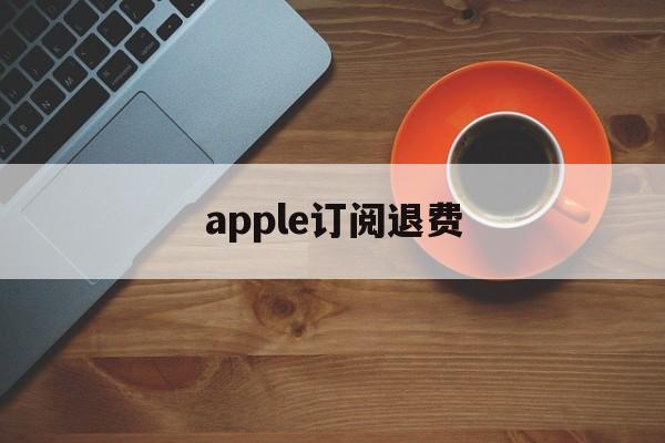 apple订阅退费(appleapp订阅退款)