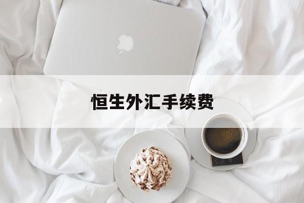 恒生外汇手续费(恒生外汇app的钱怎么提现)