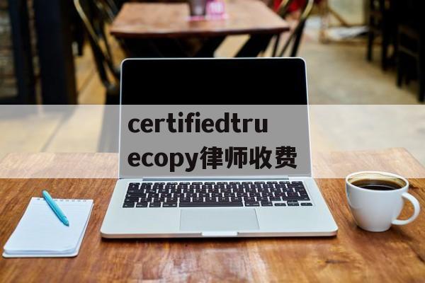 certifiedtruecopy律师收费的简单介绍